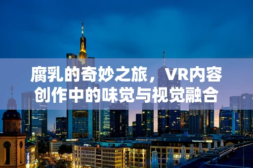 腐乳的奇妙之旅，VR内容创作中的味觉与视觉融合