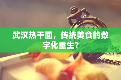 武汉热干面，传统美食的数字化重生？