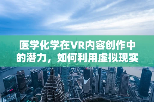 医学化学在VR内容创作中的潜力，如何利用虚拟现实提升药物研发的效率？