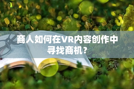 商人如何在VR内容创作中寻找商机？