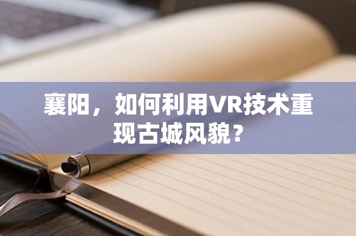 襄阳，如何利用VR技术重现古城风貌？