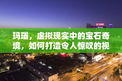 玛瑙，虚拟现实中的宝石奇境，如何打造令人惊叹的视觉体验？