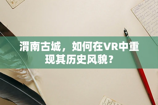 渭南古城，如何在VR中重现其历史风貌？