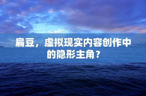 扁豆，虚拟现实内容创作中的隐形主角？