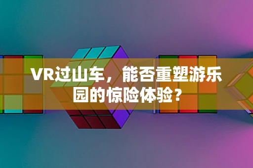 VR过山车，能否重塑游乐园的惊险体验？