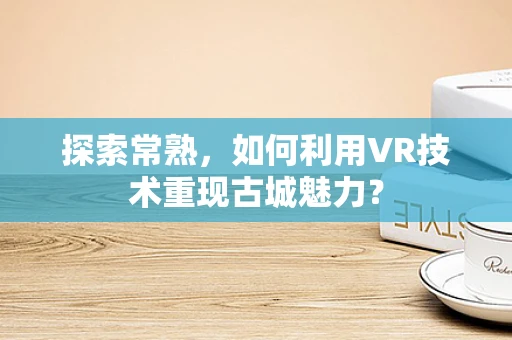 探索常熟，如何利用VR技术重现古城魅力？
