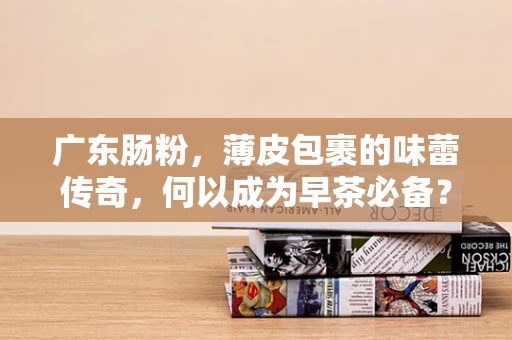 广东肠粉，薄皮包裹的味蕾传奇，何以成为早茶必备？