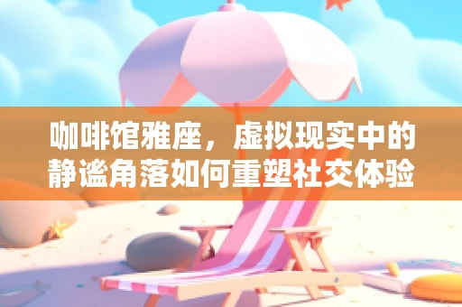 咖啡馆雅座，虚拟现实中的静谧角落如何重塑社交体验？