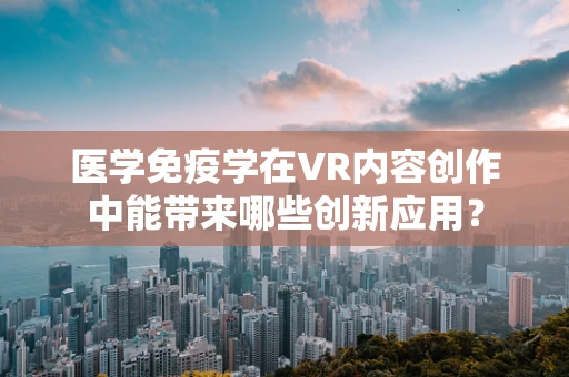 医学免疫学在VR内容创作中能带来哪些创新应用？