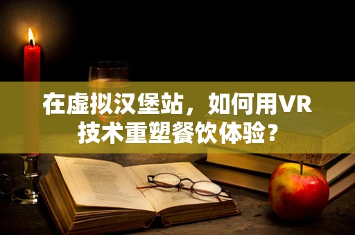在虚拟汉堡站，如何用VR技术重塑餐饮体验？