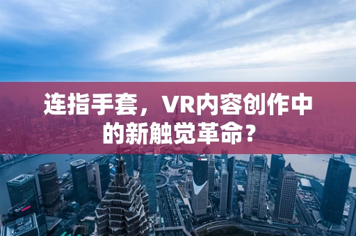 连指手套，VR内容创作中的新触觉革命？