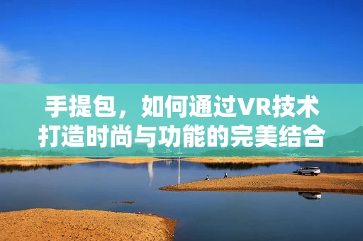 手提包，如何通过VR技术打造时尚与功能的完美结合？
