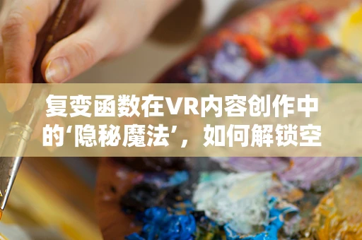 复变函数在VR内容创作中的‘隐秘魔法’，如何解锁空间感知的无限可能？