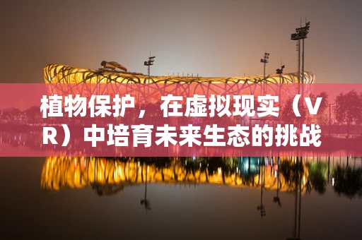 植物保护，在虚拟现实（VR）中培育未来生态的挑战与机遇？