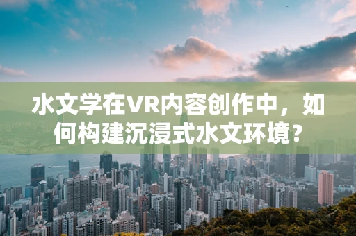 水文学在VR内容创作中，如何构建沉浸式水文环境？