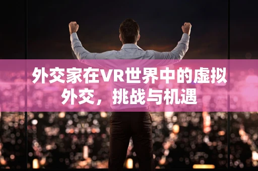 外交家在VR世界中的虚拟外交，挑战与机遇