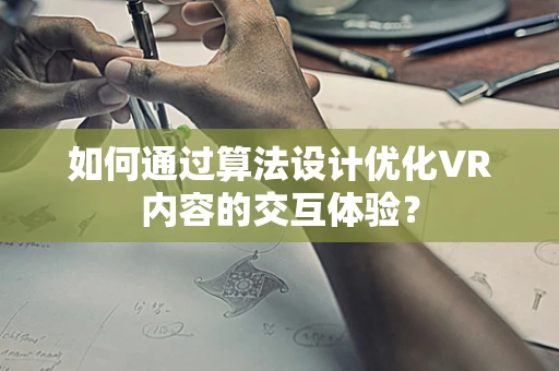 如何通过算法设计优化VR内容的交互体验？