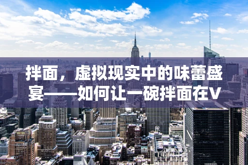 拌面，虚拟现实中的味蕾盛宴——如何让一碗拌面在VR中‘活’起来？
