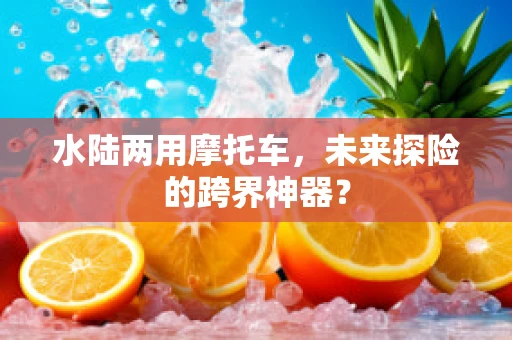 水陆两用摩托车，未来探险的跨界神器？