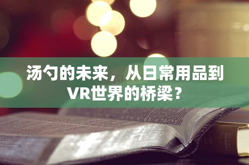 汤勺的未来，从日常用品到VR世界的桥梁？