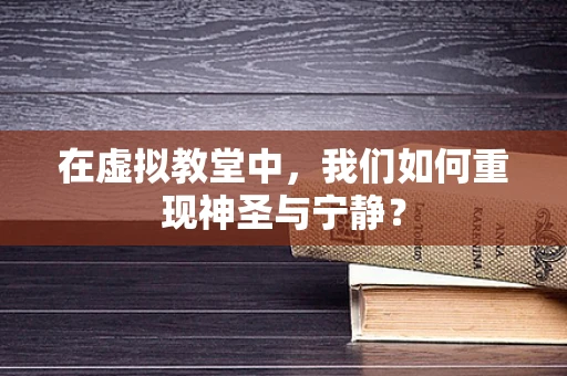 在虚拟教堂中，我们如何重现神圣与宁静？