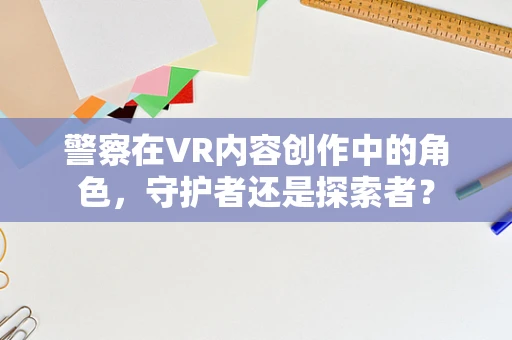 警察在VR内容创作中的角色，守护者还是探索者？