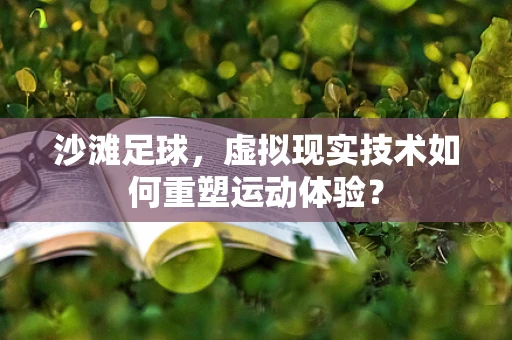 沙滩足球，虚拟现实技术如何重塑运动体验？