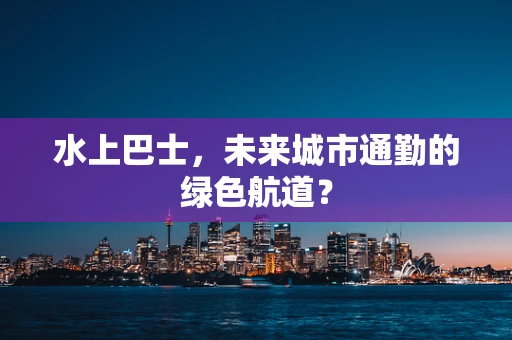 水上巴士，未来城市通勤的绿色航道？