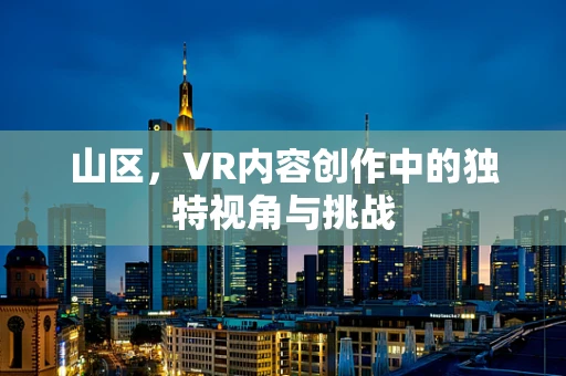 山区，VR内容创作中的独特视角与挑战