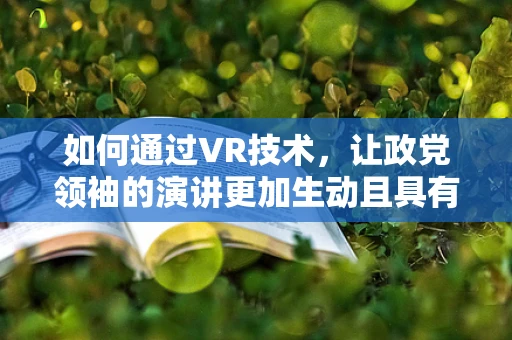 如何通过VR技术，让政党领袖的演讲更加生动且具有影响力？