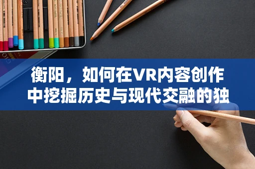 衡阳，如何在VR内容创作中挖掘历史与现代交融的独特魅力？