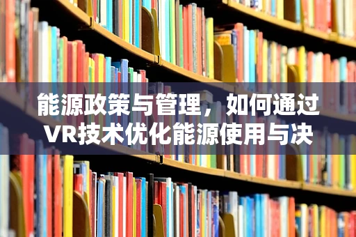 能源政策与管理，如何通过VR技术优化能源使用与决策？