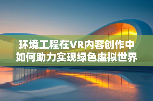 环境工程在VR内容创作中如何助力实现绿色虚拟世界？