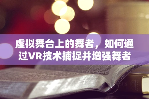 虚拟舞台上的舞者，如何通过VR技术捕捉并增强舞者的表现力？
