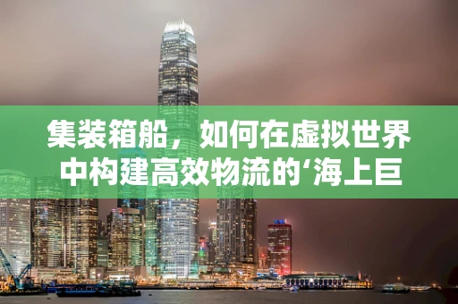集装箱船，如何在虚拟世界中构建高效物流的‘海上巨人’？