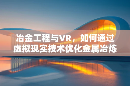 冶金工程与VR，如何通过虚拟现实技术优化金属冶炼过程？