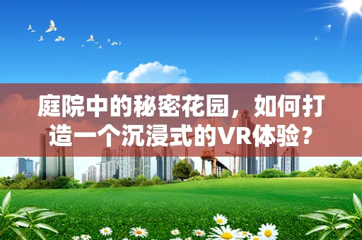 庭院中的秘密花园，如何打造一个沉浸式的VR体验？