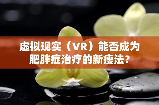 虚拟现实（VR）能否成为肥胖症治疗的新瘦法？