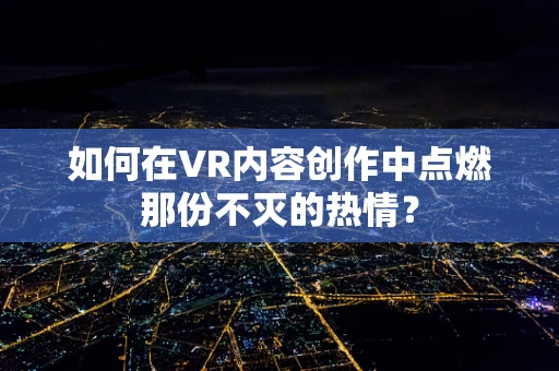 如何在VR内容创作中点燃那份不灭的热情？