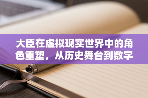 大臣在虚拟现实世界中的角色重塑，从历史舞台到数字殿堂