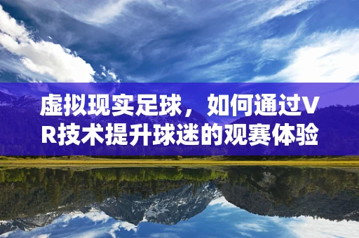 虚拟现实足球，如何通过VR技术提升球迷的观赛体验？