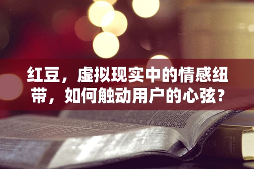 红豆，虚拟现实中的情感纽带，如何触动用户的心弦？
