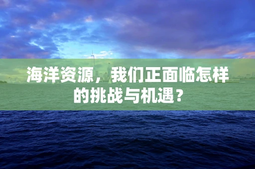 海洋资源，我们正面临怎样的挑战与机遇？