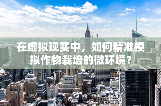 在虚拟现实中，如何精准模拟作物栽培的微环境？