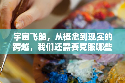 宇宙飞船，从概念到现实的跨越，我们还需要克服哪些技术障碍？