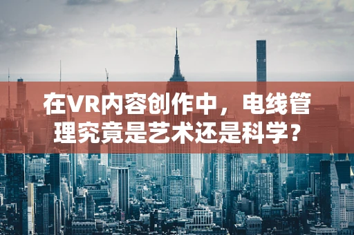 在VR内容创作中，电线管理究竟是艺术还是科学？