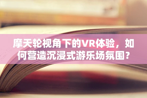 摩天轮视角下的VR体验，如何营造沉浸式游乐场氛围？