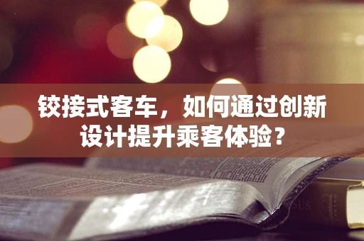 铰接式客车，如何通过创新设计提升乘客体验？