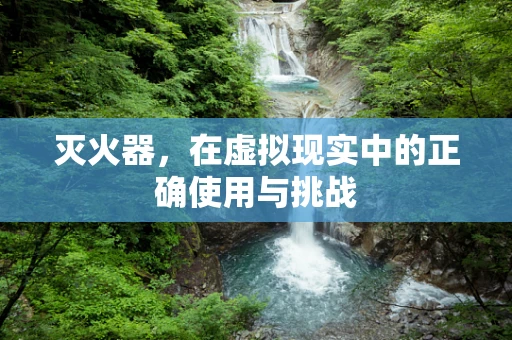 灭火器，在虚拟现实中的正确使用与挑战