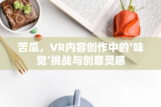 苦瓜，VR内容创作中的‘味觉’挑战与创意灵感